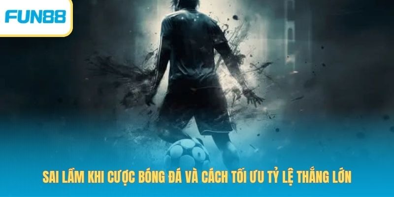 Sai Lầm Khi Cược Bóng Đá Và Cách Tối Ưu Tỷ Lệ Thắng Lớn